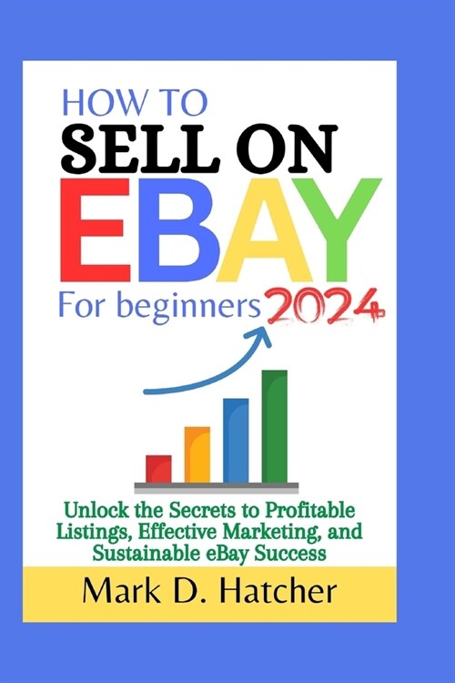 How to Sell on Ebay for Beginners 2024: Unlock the Secrets to Profitable Listings, Effective Marketing, and Sustainable eBay Success (Paperback)