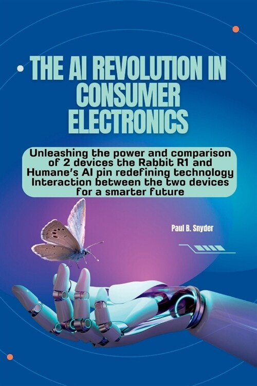 The AI Revolution in consumer electronics: Unleashing the power and comparison of 2 devices the Rabbit R1 and Humanes AI pin a technology Interaction (Paperback)