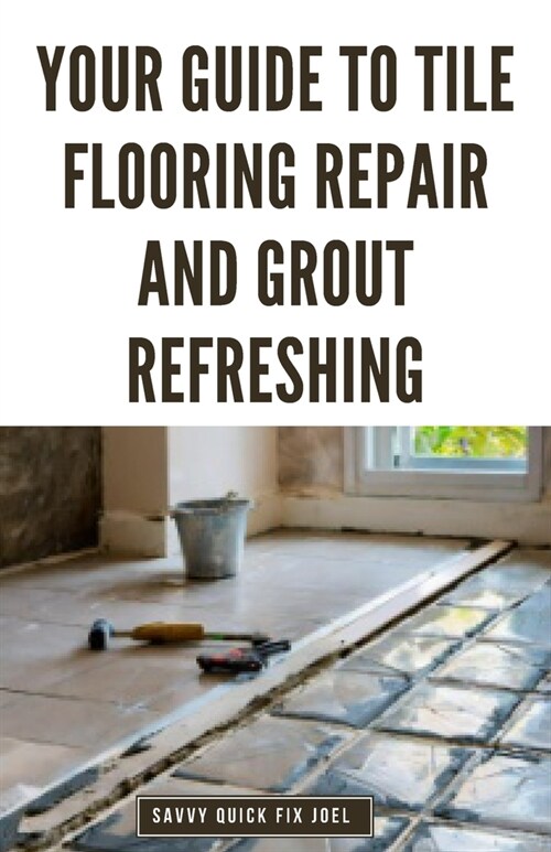 Your Guide to Tile Flooring Repair and Grout Refreshing: Step-by-Step Instructions for Replacing Broken Tile, Re-Grouting Stained Grout Lines, Repairi (Paperback)