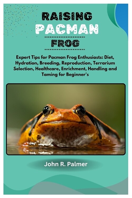 Raising Pacman Frog: Expert Tips for Pacman Frog Enthusiasts: Diet, Hydration, Breeding, Reproduction, Terrarium Selection, Healthcare, Enr (Paperback)