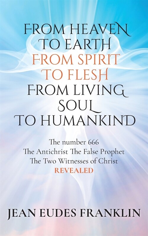 From Heaven To Earth From Spirit To Flesh From Living Soul To Humankind: The Antichrist The False Prophet The Two Witnesses of Christ REVELEAD (Hardcover)