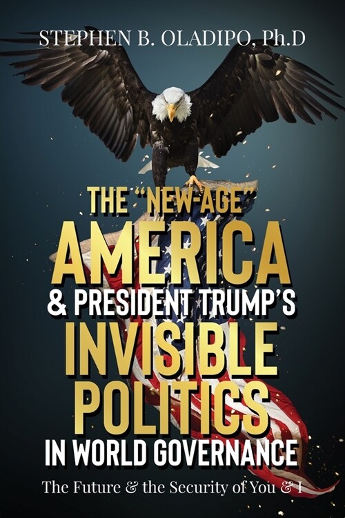 The New-Age America & President Trumps Invisible Politics in World Governance: The Future & the Security of You & I (Paperback)