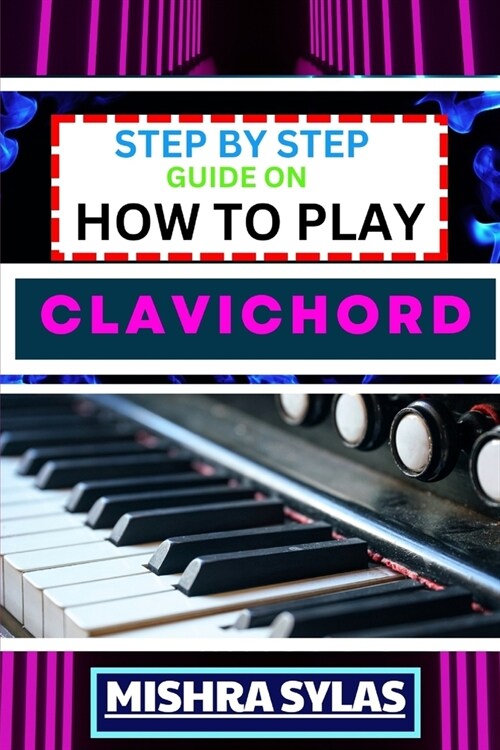 Step by Step Guide on How to Play Clavichord: Expert Guide To Playing And Understanding The Secrets Of The Clavichord With Easy Key Lessons, Tips, Tec (Paperback)