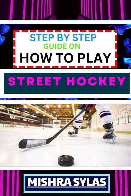 Step by Step Guide on How to Play Street Hockey: Expert Manual To Mastering The Art Of Stickhandling, Shooting, And Goalkeeping - Learn The Strategies (Paperback)