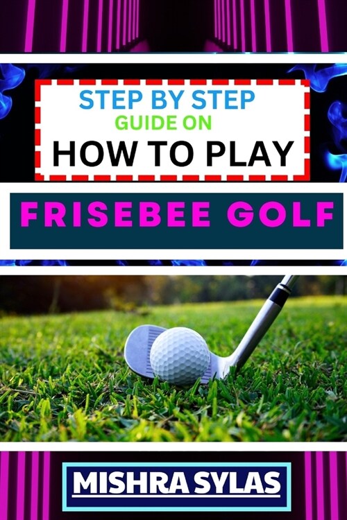 Step by Step Guide on How to Play Frisebee Golf: Learn The Basics, Perfect Your Throws, And Navigate The Course Like A Pro In This Step-By-Step Frisbe (Paperback)