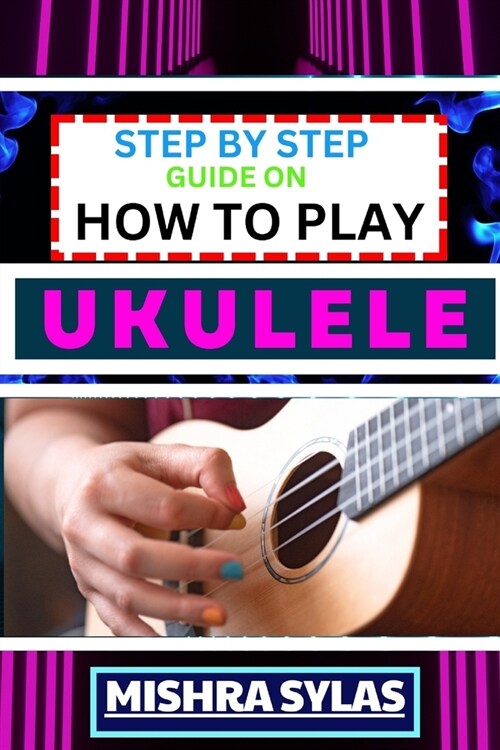 Step by Step Guide on How to Play Ukulele: One Touch Manual to Discover the Melodic Universe of Ukulele Mastery and Play Your Way to Musical Brillianc (Paperback)