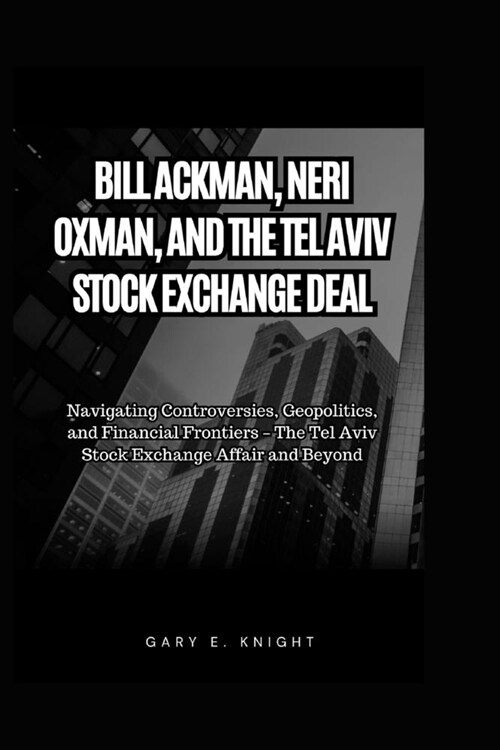 Bill Ackman, Neri Oxman, and the Tel Aviv Stock Exchange Deal: Navigating Controversies, Geopolitics, and Financial Frontiers - The Tel Aviv Stock Exc (Paperback)