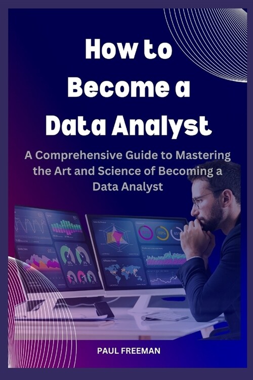 How to Become a Data Analyst: A Comprehensive Guide to Mastering the Art and Science of Becoming a Data Analyst (Paperback)