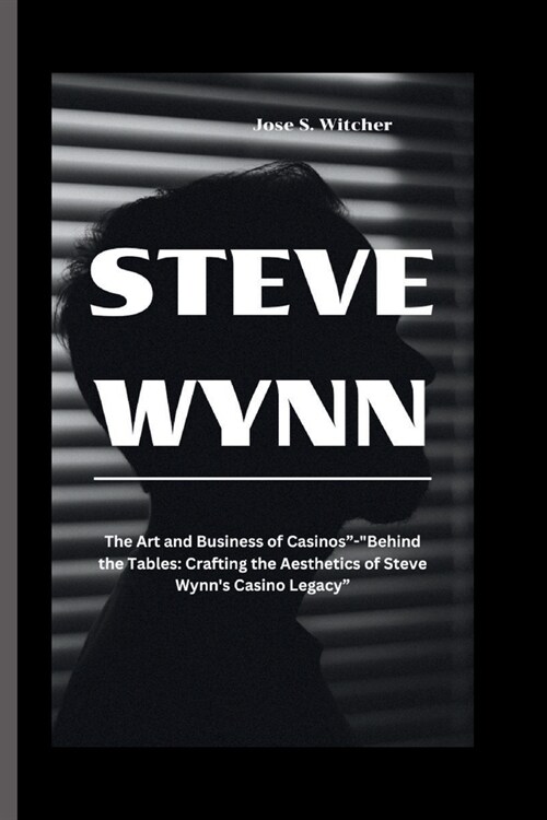 Steve Wynn: The Art and Business of Casinos-Behind the Tables: Crafting the Aesthetics of Steve Wynns Casino Legacy (Paperback)