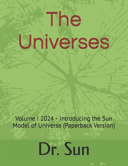 The Universes: Volume I 2024 - Introducing the Sun Model of Universe (Paperback Version) (Paperback)