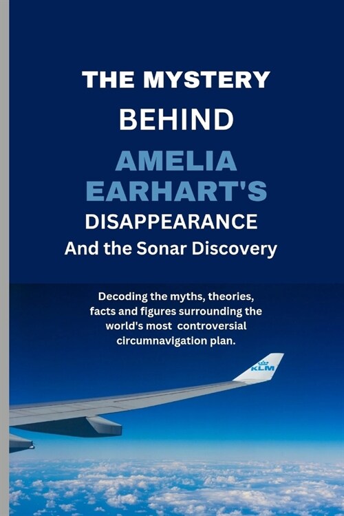 The Mystery Behind Amelia Earharts Disappearance And The Sonar Discovery: Decoding the myths, theories, facts and figures surrounding the worlds mos (Paperback)