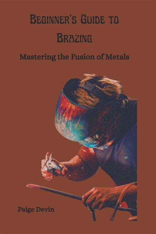 Beginners Guide to Brazing: Mastering the Fusion of Metals (Paperback)