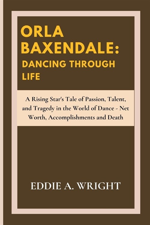 Orla Baxendale: Dancing Through Life: A Rising Stars Tale of Passion, Talent, and Tragedy in the World of Dance - Net Worth, Accompli (Paperback)