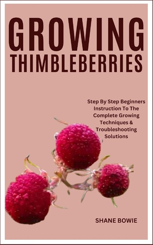 Growing Thimbleberries: Step By Step Beginners Instruction To The Complete Growing Techniques & Troubleshooting Solutions (Paperback)