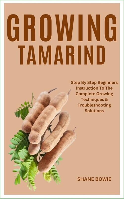 Growing Tamarind: Step By Step Beginners Instruction To The Complete Growing Techniques & Troubleshooting Solutions (Paperback)