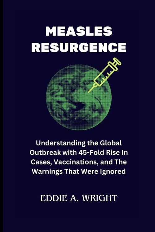 Measles Resurgence: Understanding the Global Outbreak with 45-Fold Rise In Cases, Vaccinations, and The Warnings That Were Ignored (Paperback)