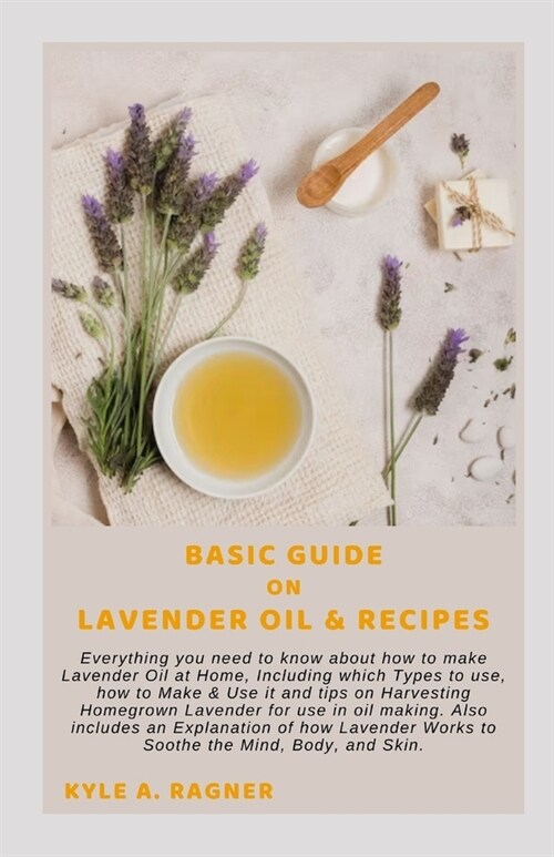 Basic Guide on Lavender Oil & Recipes: Everything you need to know about how to make Lavender Oil at Home, Including which Types to use, how to Make & (Paperback)