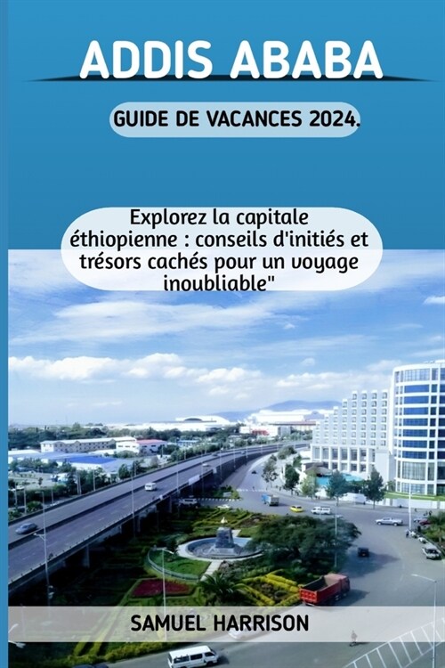 Addis Ababa Guide de Vacances 2024: Explorez la capitale ?hiopienne: conseils diniti? et tr?ors cach? pour un voyage inoubliable (Paperback)