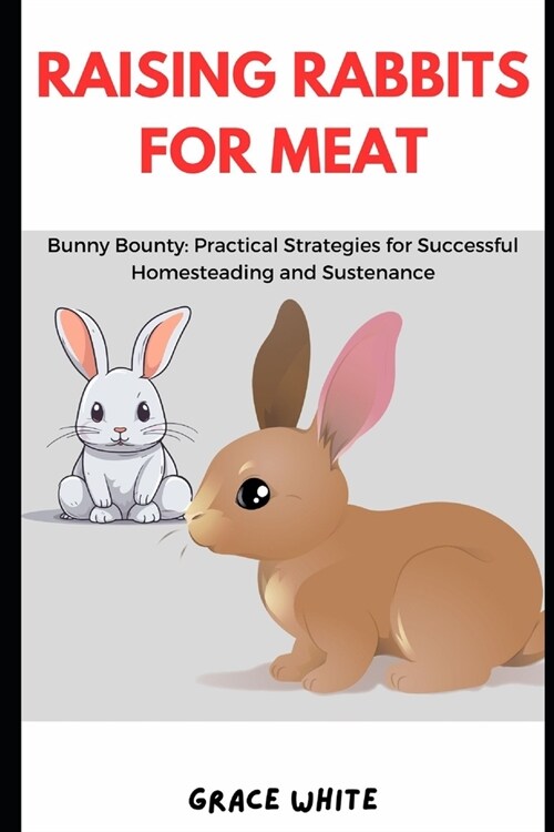 Raising Rabbits for Meat: Bunny Bounty: Practical Strategies for Successful Homesteading and Sustenance (Paperback)