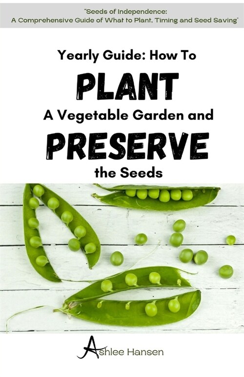 A Yearly Guide to Planting a Vegetable Garden and Preserving the Garden Seeds: A Comprehensive Guide to planning What to Plant, Timing, And Seed Savin (Paperback)