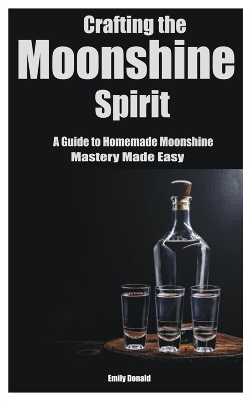 Crafting the Moonshine Spirit: A Guide to Homemade Moonshine Mastery Made Easy (Paperback)