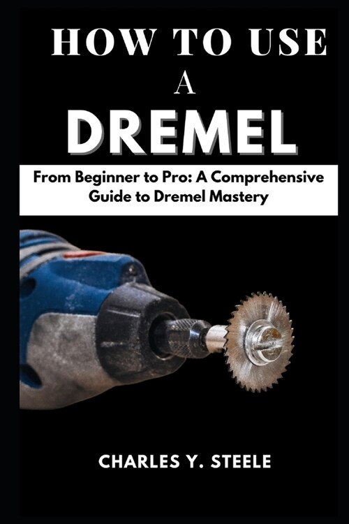 How To Use A Dremel: From Beginner to Pro: A Comprehensive Guide to Dremel Mastery (Paperback)