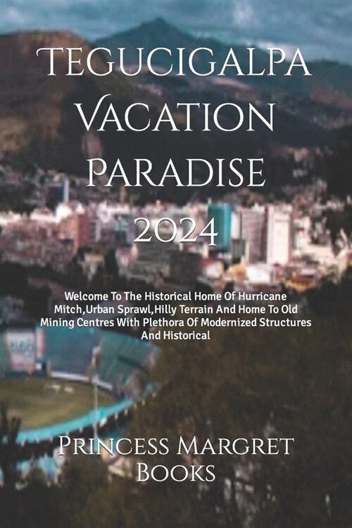 Tegucigalpa Vacation Paradise 2024: Welcome To The Historical Home Of Hurricane Mitch, Urban Sprawl, Hilly Terrain And Home To Old Mining Centres With (Paperback)