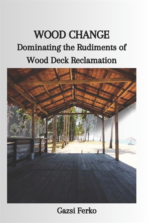 Wood Change: Dominating the Rudiments of Wood Deck Reclamation (Paperback)