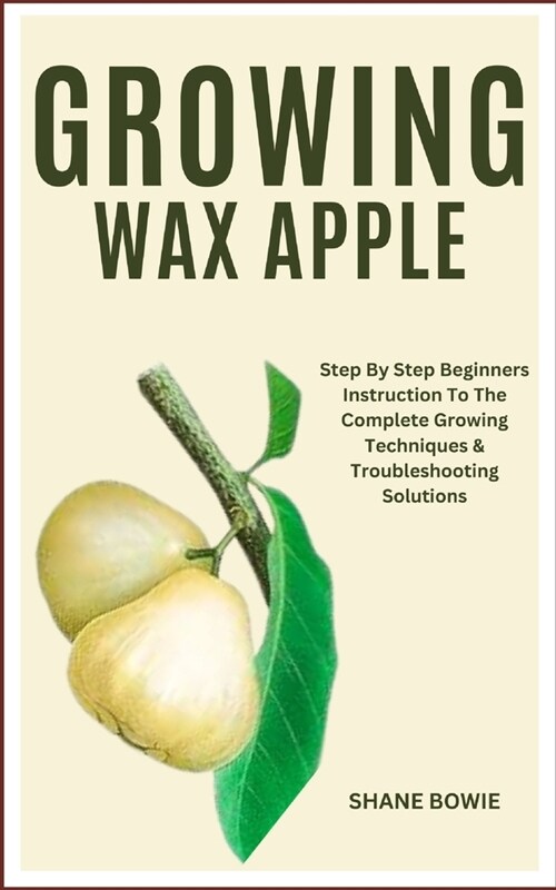 Growing Wax Apple: Step By Step Beginners Instruction To The Complete Growing Techniques & Troubleshooting Solutions (Paperback)