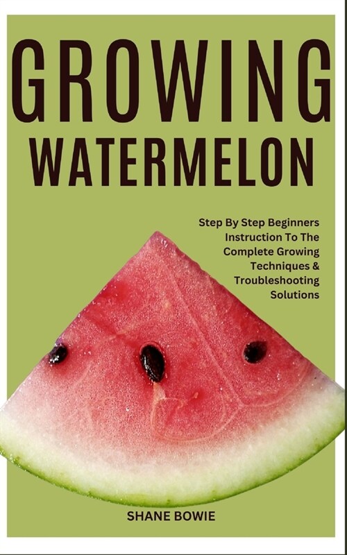 Growing Watermelon: Step By Step Beginners Instruction To The Complete Growing Techniques & Troubleshooting Solutions (Paperback)