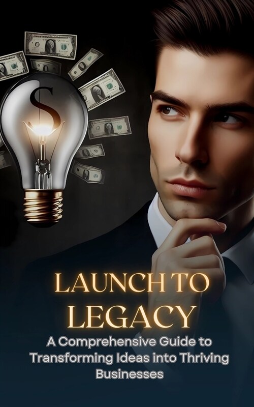 Launch To Legacy: A comprehensive Guide To Transforming Ideas Into Thriving Businesses (Paperback)