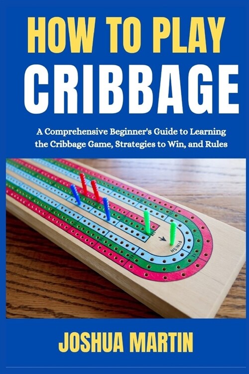 How to Play Cribbage: A Comprehensive Beginners Guide to Learning the Cribbage Game, Strategies to Win, and Rules (Paperback)