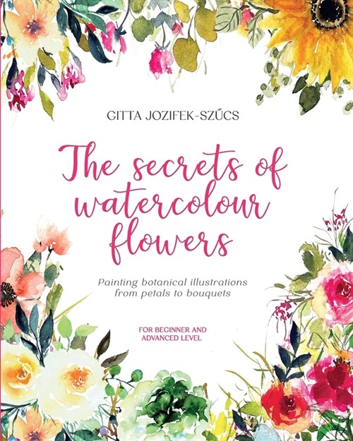The Secrets of Watercolour Flowers: Painting botanical illustrations from petals to bouquets - for beginner and advanced level (Paperback)