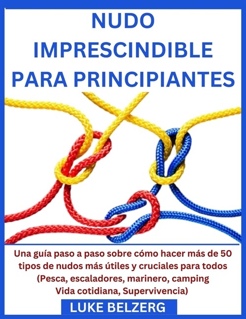 Nudo Imprescindible Para Principiantes: Una gu? paso a paso sobre c?o hacer m? de 50 tipos de nudos m? ?iles y cruciales para todos (Pesca, escal (Paperback)