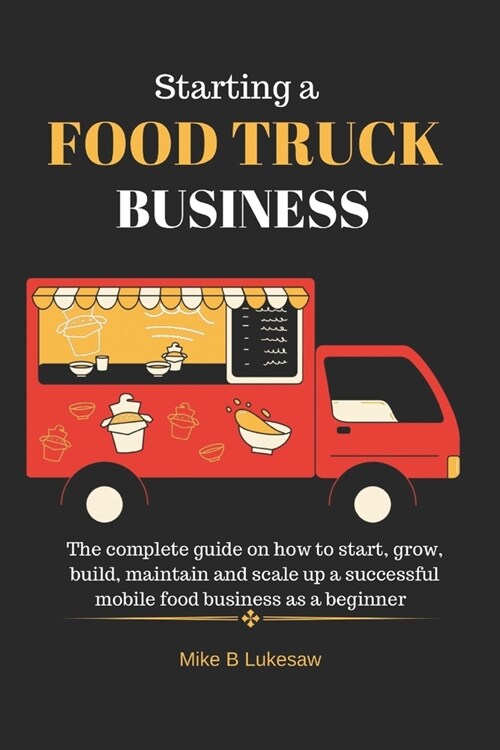 Starting a food truck business: The complete guide on how to start, grow, build, maintain and scale up a successful mobile food business as a beginner (Paperback)