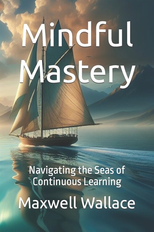 Mindful Mastery: Navigating the Seas of Continuous Learning (Paperback)