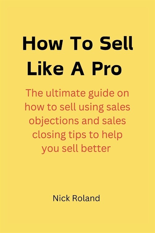 How to Sell Like a Pro: The ultimate guide on how to sell using sales objections and sales closing tips to help you sell better (Paperback)