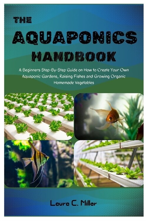 The Aquaponics Handbook: A Beginners Step-By-Step Guide on How to Create Your Own Aquaponic Gardens, Raising Fishes and Growing Organic Homemad (Paperback)