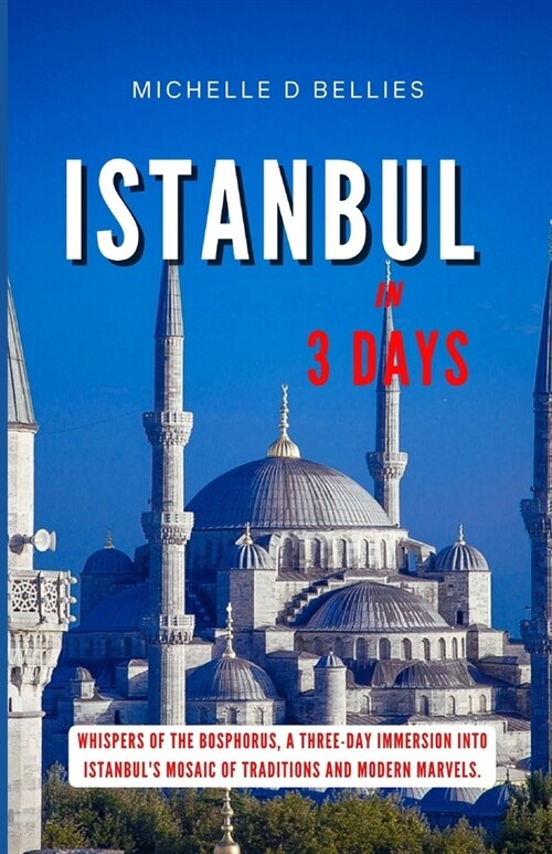 Istanbul in Three Days: Whispers of the Bosphorus, A Three-Day Immersion into Istanbuls Mosaic of Traditions and Modern Marvels. (Paperback)