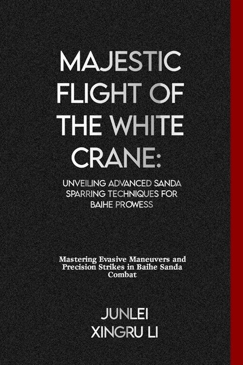 Majestic Flight of the White Crane: Unveiling Advanced Sanda Sparring Techniques for Baihe Prowess: Mastering Evasive Maneuvers and Precision Strikes (Paperback)