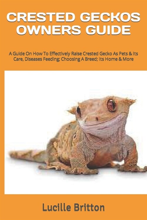 Crested Geckos Owners Guide: A Guide On How To Effectively Raise Crested Gecko As Pets & Its Care, Diseases Feeding; Choosing A Breed; Its Home & M (Paperback)