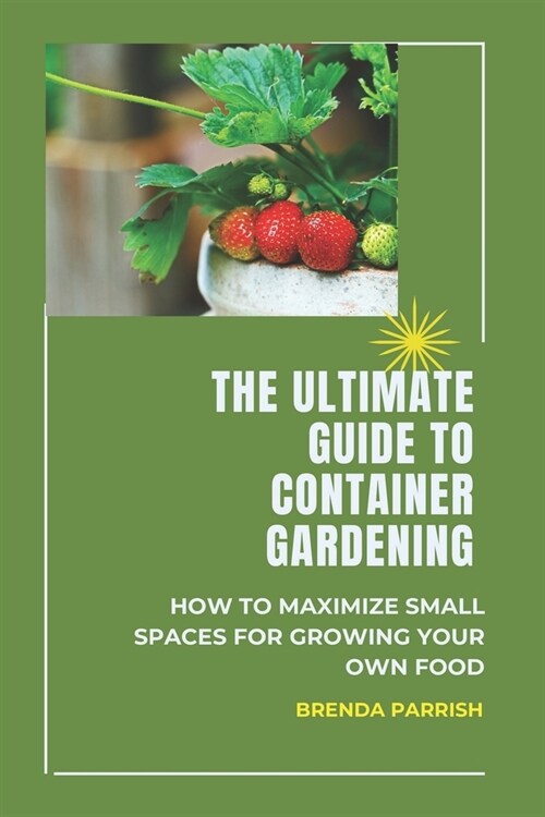 The Ultimate Guide to Container Gardening: How to maximize small spaces for growing your own food (Paperback)