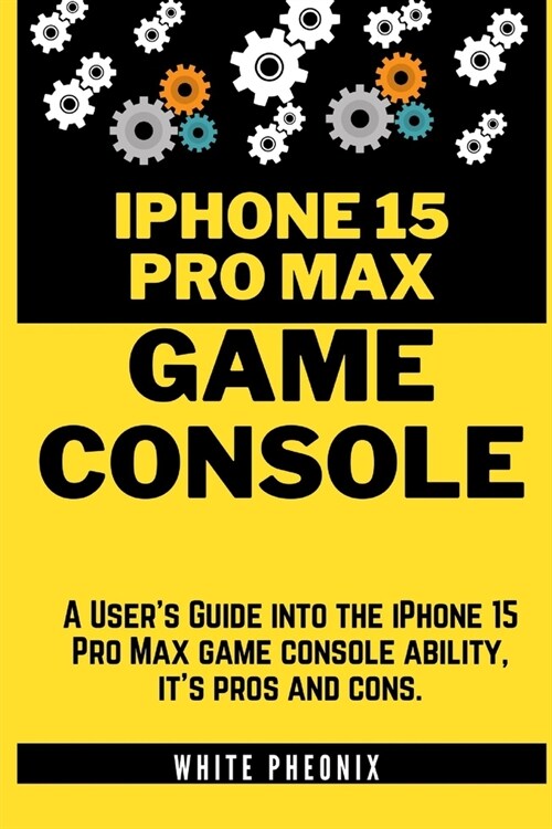 iPhone 15 Pro Max GAME CONSOLE: A Users Guide into the iPhone 15 Pro Max console ability, its pros and cons. (Paperback)