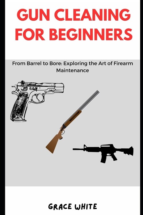 Gun Cleaning for Beginners: From Barrel to Bore: Exploring the Art of Firearm Maintenance (Paperback)