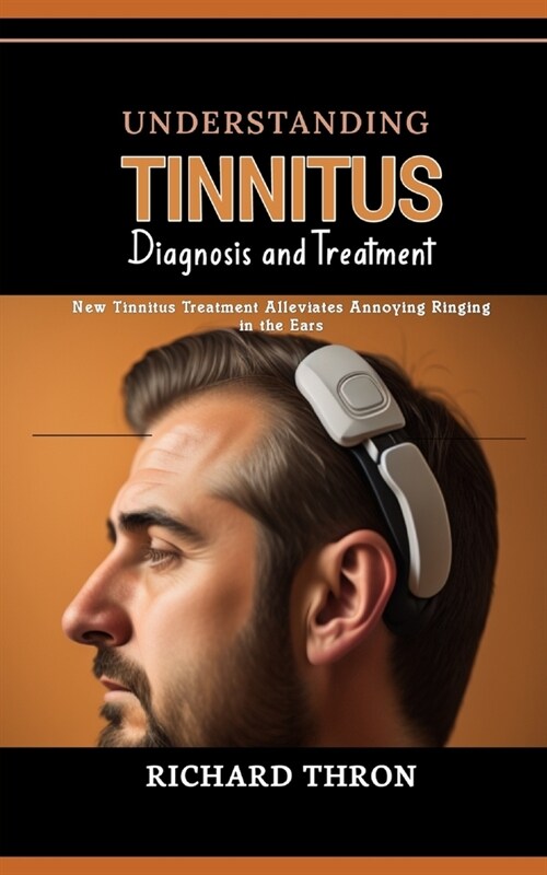 Understanding Tinnitus: Diagnosis and Treatment: New Tinnitus Treatment Alleviates Annoying Ringing in the Ears (Paperback)