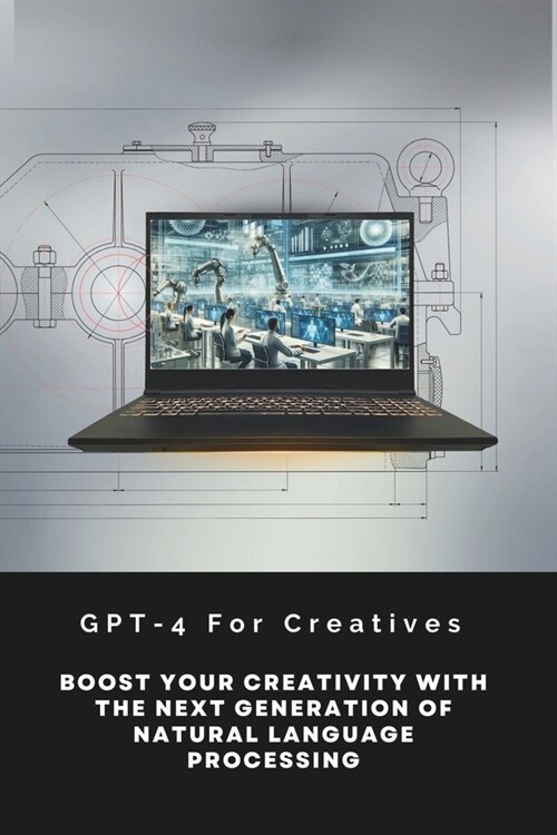 GPT-4 For Creatives: Boost Your Creativity With The Next Generation Of Natural Language Processing (Paperback)