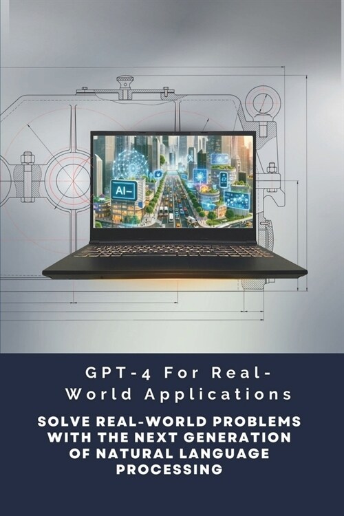 GPT-4 For Real-World Applications: Solve Real-World Problems With The Next Generation Of Natural Language Processing (Paperback)