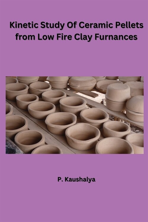 Kinetic Study Of Ceramic Pellets from Low Fire Clay Furnances (Paperback)