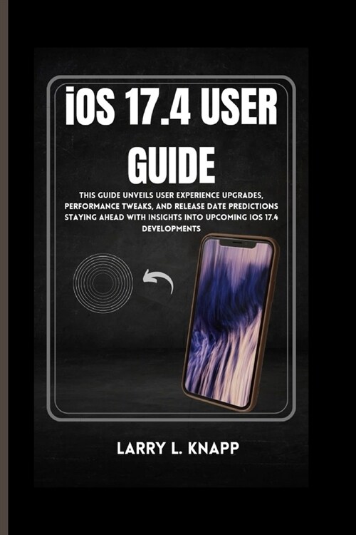 iOS 17.4 USER GUIDE: This Guide Unveils User Experience Upgrades, Performance Tweaks, and Release Date Predictions Staying Ahead with Insig (Paperback)