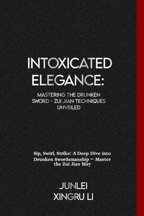 Intoxicated Elegance: Mastering the Drunken Sword - Zui Jian Techniques Unveiled: Sip, Swirl, Strike: A Deep Dive into Drunken Swordsmanship (Paperback)